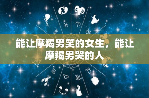 能让摩羯男笑的女生，能让摩羯男哭的人