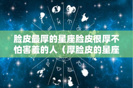 脸皮最厚的星座脸皮很厚不怕害羞的人（厚脸皮的星座女）