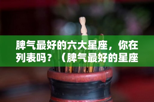 脾气最好的六大星座，你在列表吗？（脾气最好的星座是什么座）