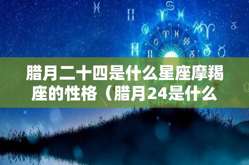 腊月二十四是什么星座摩羯座的性格（腊月24是什么星座?）