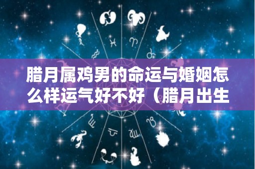 腊月属鸡男的命运与婚姻怎么样运气好不好（腊月出生的鸡男）
