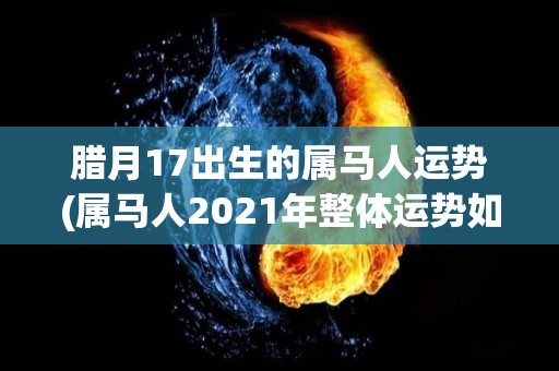 腊月17出生的属马人运势(属马人2021年整体运势如何？)