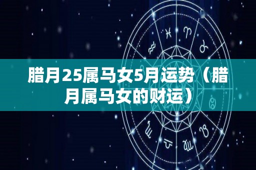腊月25属马女5月运势（腊月属马女的财运）