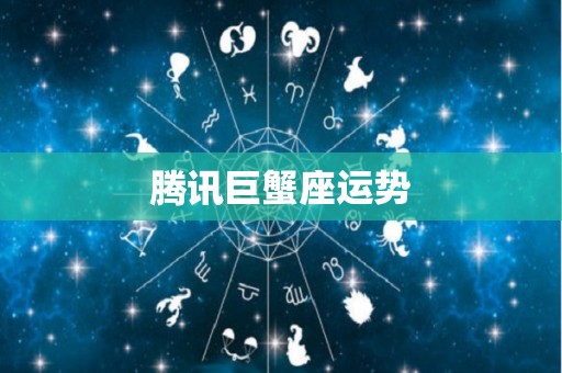 腾讯巨蟹座运势