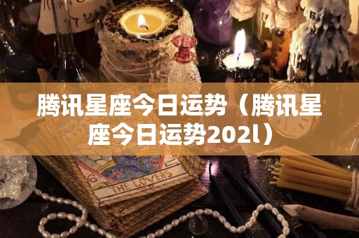腾讯星座今日运势（腾讯星座今日运势202l）