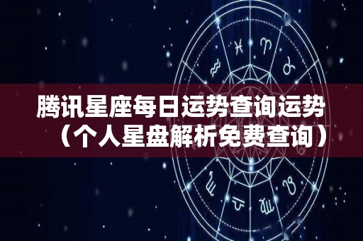 腾讯星座每日运势查询运势（个人星盘解析免费查询）