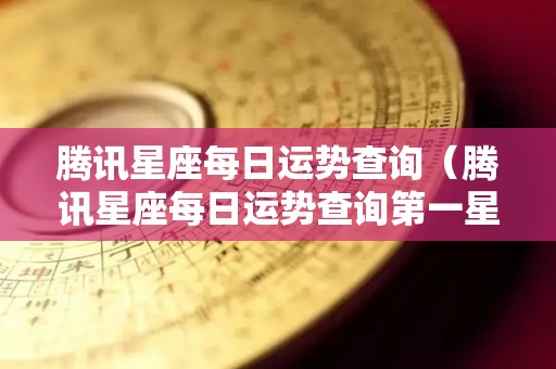 腾讯星座每日运势查询（腾讯星座每日运势查询第一星座网）