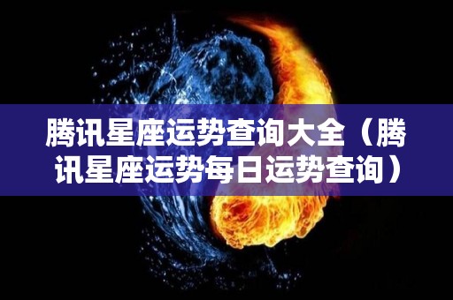 腾讯星座运势查询大全（腾讯星座运势每日运势查询）