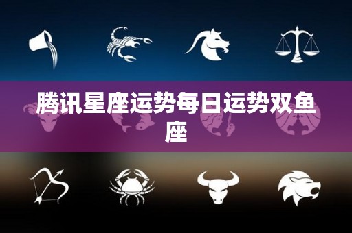 腾讯星座运势每日运势双鱼座