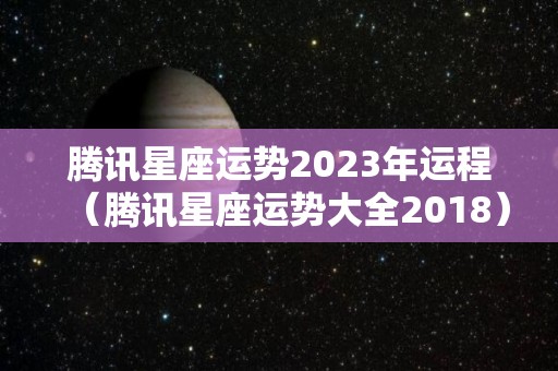 腾讯星座运势2023年运程（腾讯星座运势大全2018）
