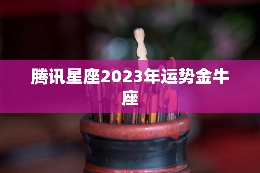 腾讯星座2023年运势金牛座