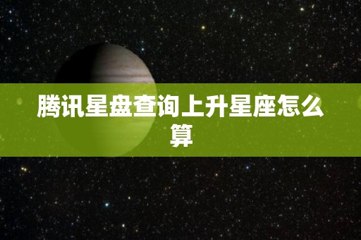 腾讯星盘查询上升星座怎么算
