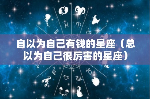 自以为自己有钱的星座（总以为自己很厉害的星座）
