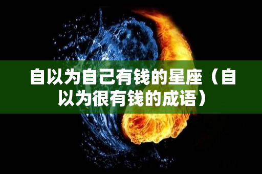 自以为自己有钱的星座（自以为很有钱的成语）