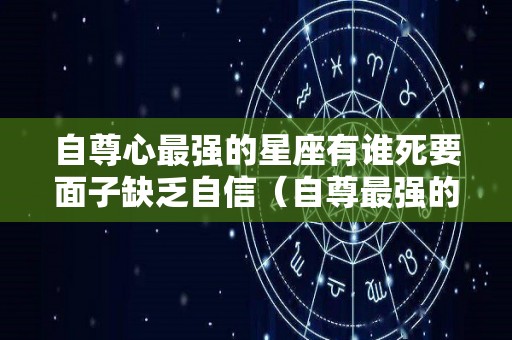 自尊心最强的星座有谁死要面子缺乏自信（自尊最强的五个星座）