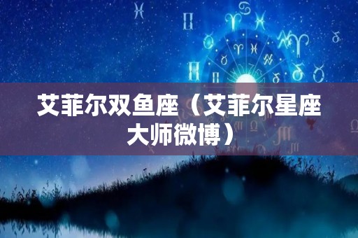艾菲尔双鱼座（艾菲尔星座大师微博）