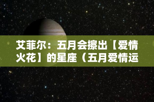 艾菲尔：五月会擦出【爱情火花】的星座（五月爱情运势最好的生肖）