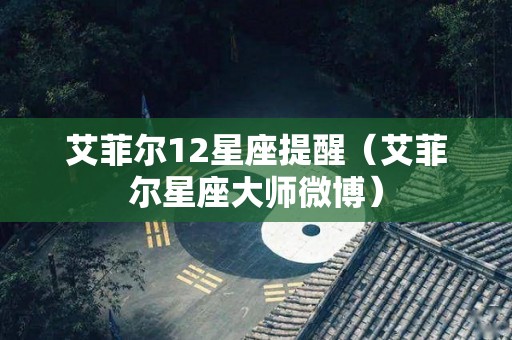 艾菲尔12星座提醒（艾菲尔星座大师微博）