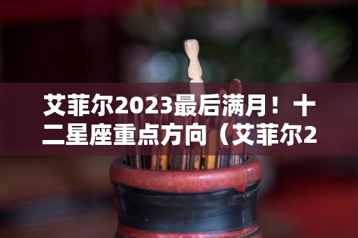 艾菲尔2023最后满月！十二星座重点方向（艾菲尔2021年星座运势）