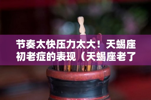 节奏太快压力太大！天蝎座初老症的表现（天蝎座老了）
