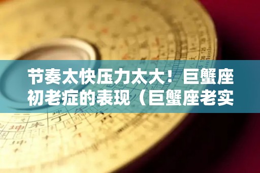 节奏太快压力太大！巨蟹座初老症的表现（巨蟹座老实）