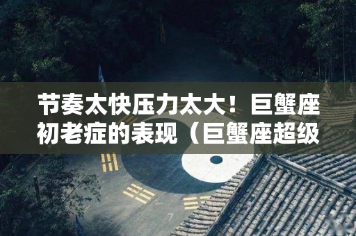 节奏太快压力太大！巨蟹座初老症的表现（巨蟹座超级念旧）