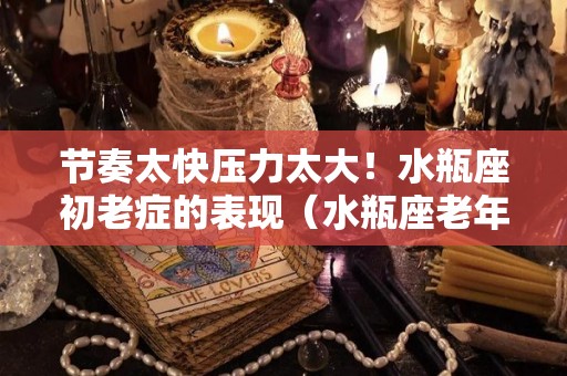 节奏太快压力太大！水瓶座初老症的表现（水瓶座老年）