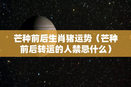 芒种前后生肖猪运势（芒种前后转运的人禁忌什么）