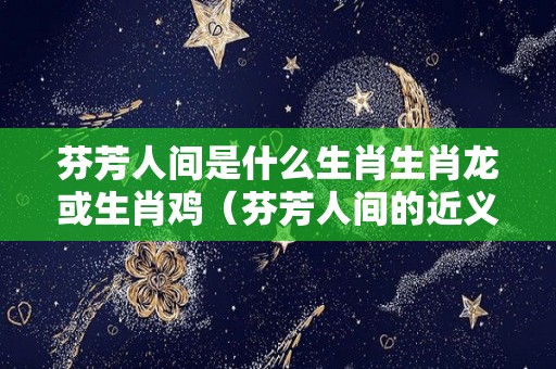 芬芳人间是什么生肖生肖龙或生肖鸡（芬芳人间的近义词）
