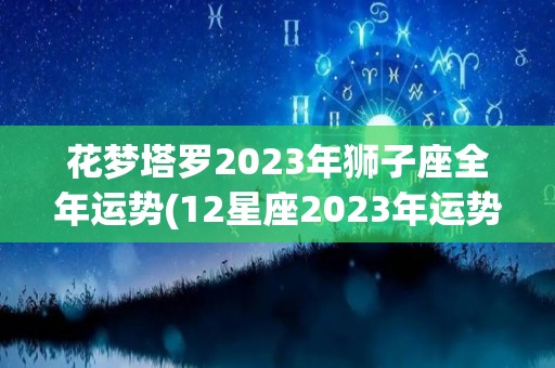 花梦塔罗2023年狮子座全年运势(12星座2023年运势分析)
