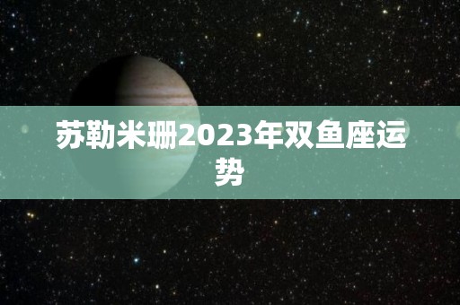 苏勒米珊2023年双鱼座运势