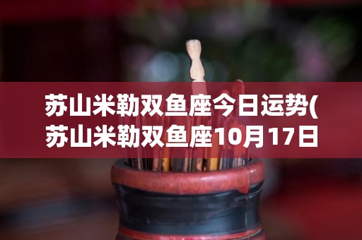 苏山米勒双鱼座今日运势(苏山米勒双鱼座10月17日运势)
