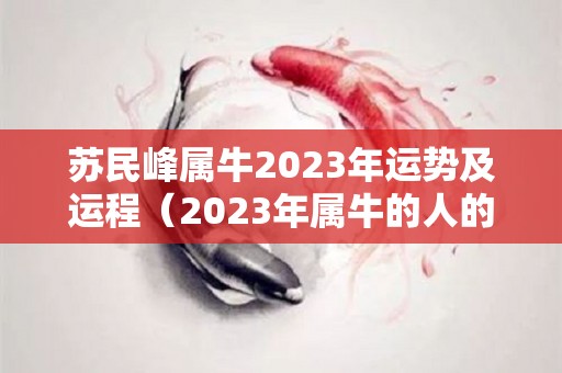 苏民峰属牛2023年运势及运程（2023年属牛的人的全年运势）