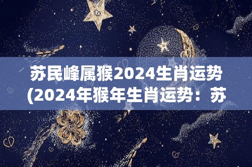 苏民峰属猴2024生肖运势(2024年猴年生肖运势：苏民峰运势大揭秘)