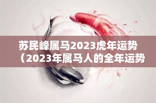 苏民峰属马2023虎年运势（2023年属马人的全年运势）