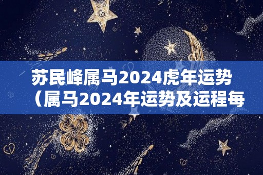 苏民峰属马2024虎年运势（属马2024年运势及运程每月运程）