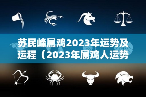 苏民峰属鸡2023年运势及运程（2023年属鸡人运势）