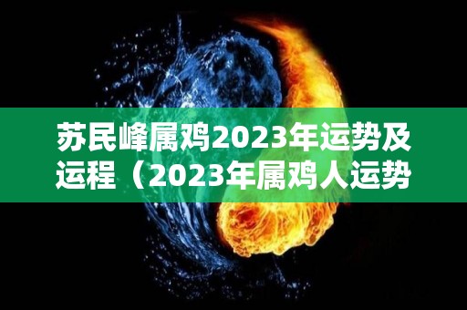 苏民峰属鸡2023年运势及运程（2023年属鸡人运势）