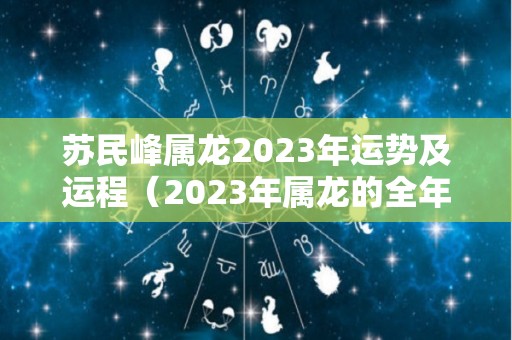 苏民峰属龙2023年运势及运程（2023年属龙的全年运势怎么样）