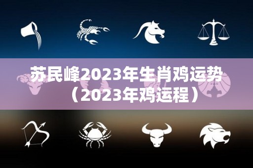 苏民峰2023年生肖鸡运势（2023年鸡运程）