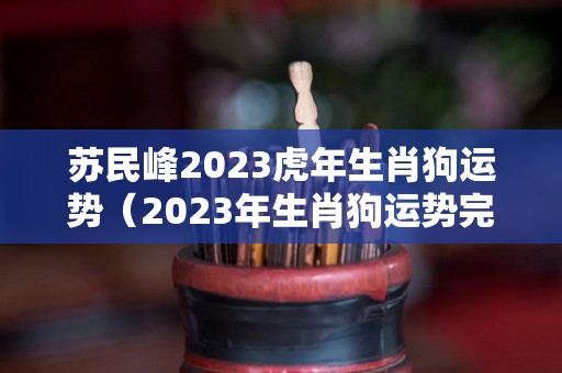 苏民峰2023虎年生肖狗运势（2023年生肖狗运势完整版）
