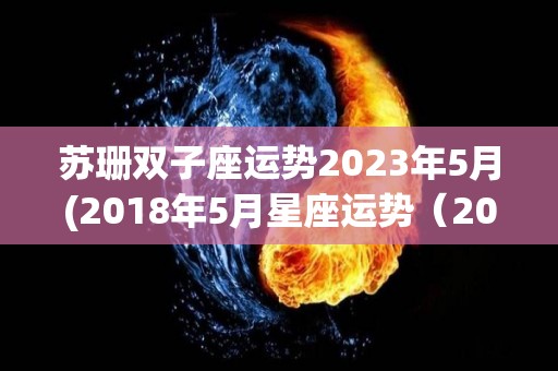 苏珊双子座运势2023年5月(2018年5月星座运势（2018年5月份）)