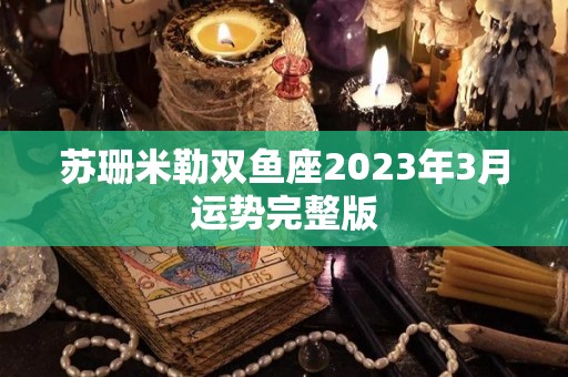 苏珊米勒双鱼座2023年3月运势完整版