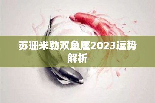 苏珊米勒双鱼座2023运势解析