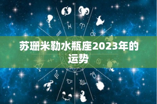 苏珊米勒水瓶座2023年的运势