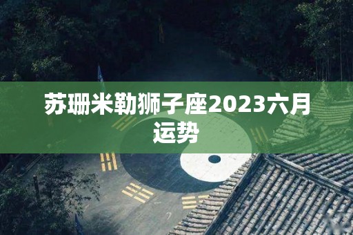 苏珊米勒狮子座2023六月运势