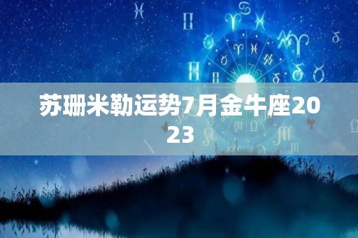 苏珊米勒运势7月金牛座2023