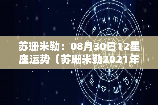 苏珊米勒：08月30日12星座运势（苏珊米勒2021年8月12星座运势）