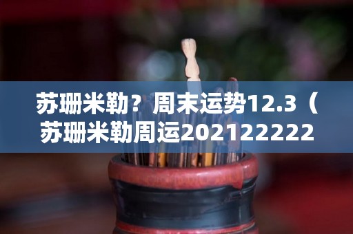 苏珊米勒？周末运势12.3（苏珊米勒周运2021222228）