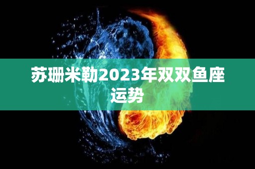 苏珊米勒2023年双双鱼座运势